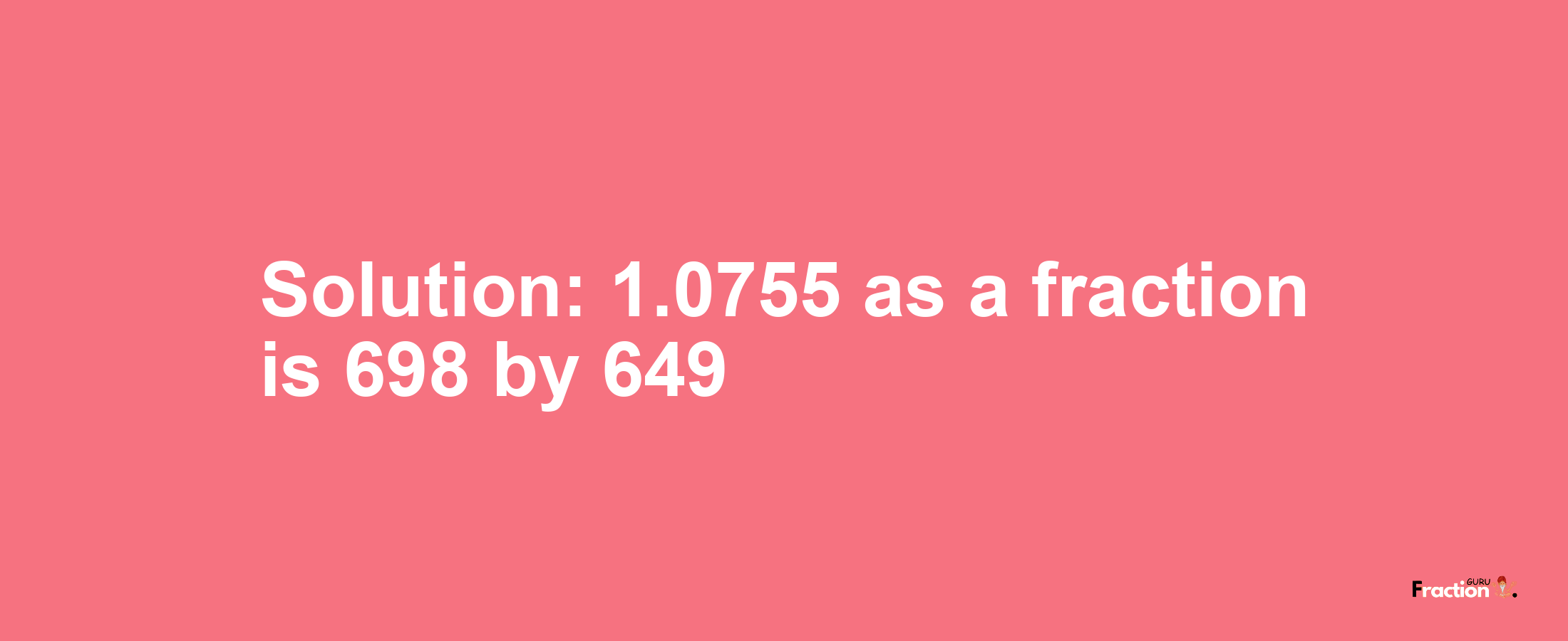 Solution:1.0755 as a fraction is 698/649